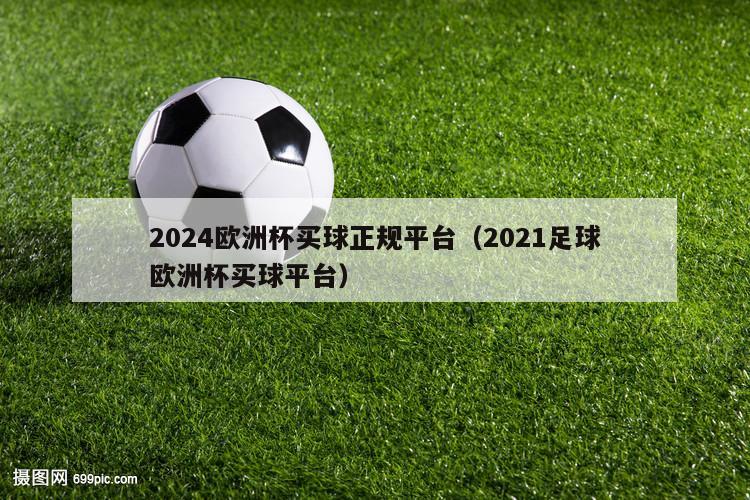 2024欧洲杯买球正规平台（2021足球欧洲杯买球平台）